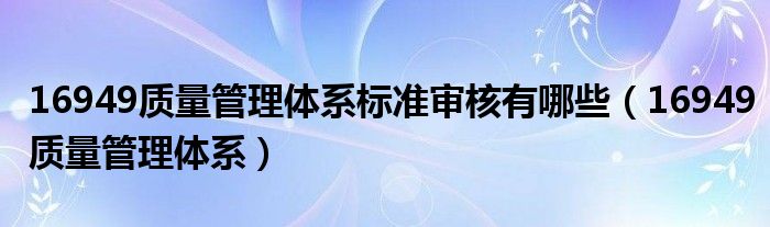 16949质量管理体系标准审核有哪些（16949质量管理体系）