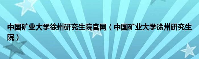 中国矿业大学徐州研究生院官网（中国矿业大学徐州研究生院）