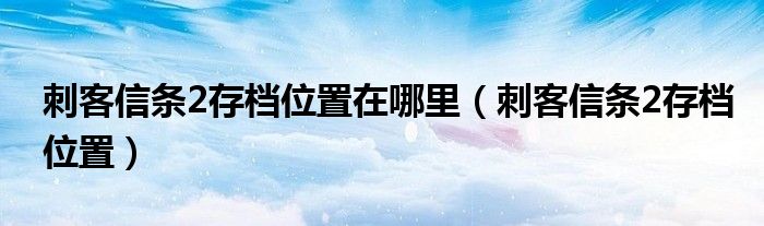 刺客信条2存档位置在哪里（刺客信条2存档位置）