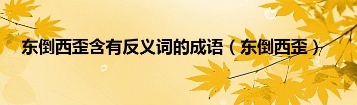 东倒西歪含有反义词的成语（东倒西歪）