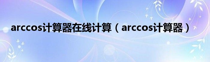 arccos计算器在线计算（arccos计算器）