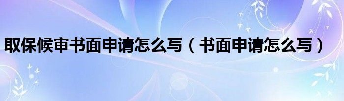 取保候审书面申请怎么写（书面申请怎么写）