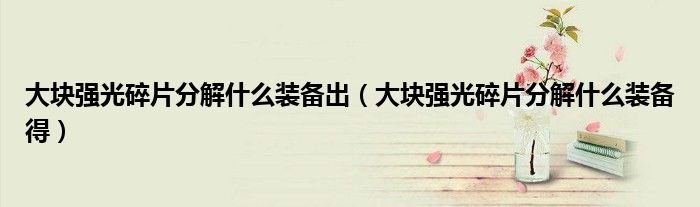大块强光碎片分解什么装备出（大块强光碎片分解什么装备得）