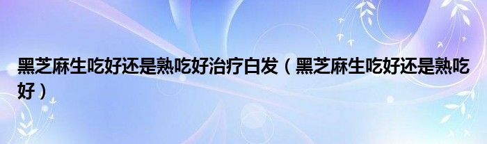 黑芝麻生吃好还是熟吃好治疗白发（黑芝麻生吃好还是熟吃好）