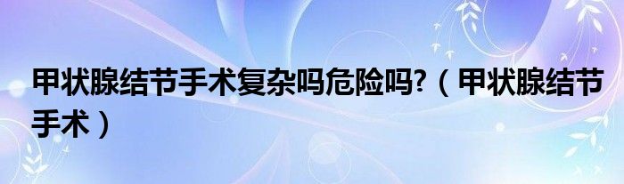 甲状腺结节手术复杂吗危险吗?（甲状腺结节手术）