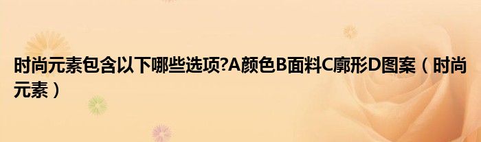 时尚元素包含以下哪些选项?A颜色B面料C廓形D图案（时尚元素）