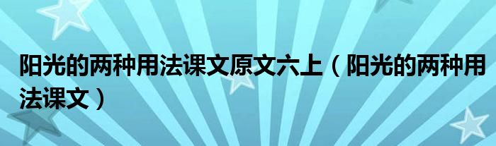 阳光的两种用法课文原文六上（阳光的两种用法课文）