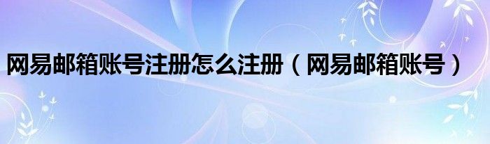 网易邮箱账号注册怎么注册（网易邮箱账号）