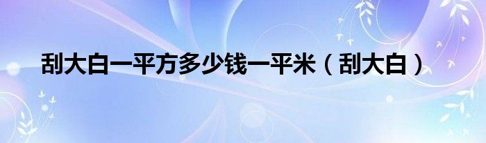 刮大白一平方多少钱一平米（刮大白）