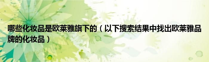 哪些化妆品是欧莱雅旗下的（以下搜索结果中找出欧莱雅品牌的化妆品）