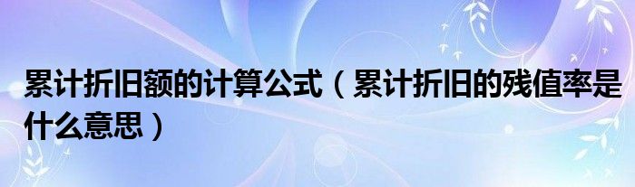 累计折旧额的计算公式（累计折旧的残值率是什么意思）