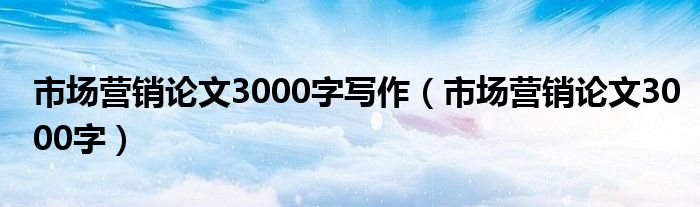 市场营销论文3000字写作（市场营销论文3000字）