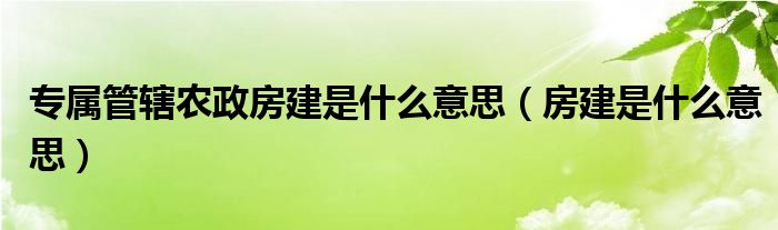 专属管辖农政房建是什么意思（房建是什么意思）