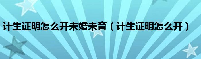 计生证明怎么开未婚未育（计生证明怎么开）