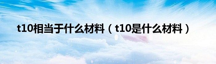 t10相当于什么材料（t10是什么材料）