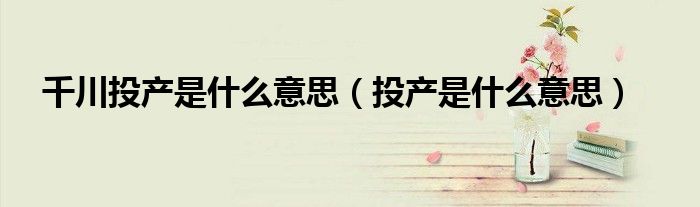 千川投产是什么意思（投产是什么意思）
