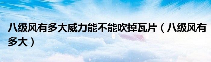 八级风有多大威力能不能吹掉瓦片（八级风有多大）