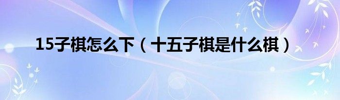 15子棋怎么下（十五子棋是什么棋）