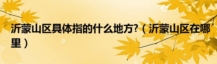 沂蒙山区具体指的什么地方?（沂蒙山区在哪里）