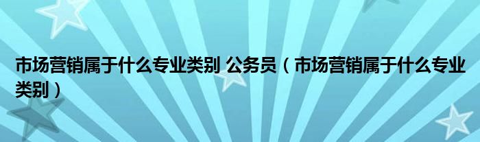 市场营销属于什么专业类别 公务员（市场营销属于什么专业类别）