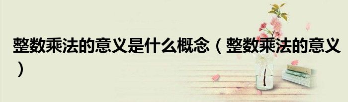整数乘法的意义是什么概念（整数乘法的意义）