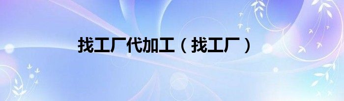 找工厂代加工（找工厂）