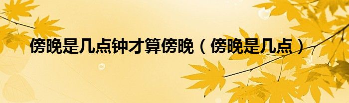 傍晚是几点钟才算傍晚（傍晚是几点）