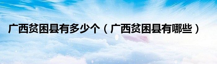 广西贫困县有多少个（广西贫困县有哪些）