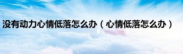 没有动力心情低落怎么办（心情低落怎么办）