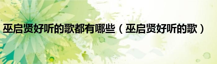 巫启贤好听的歌都有哪些（巫启贤好听的歌）