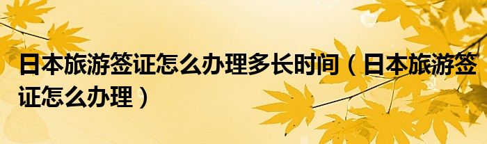 日本旅游签证怎么办理多长时间（日本旅游签证怎么办理）