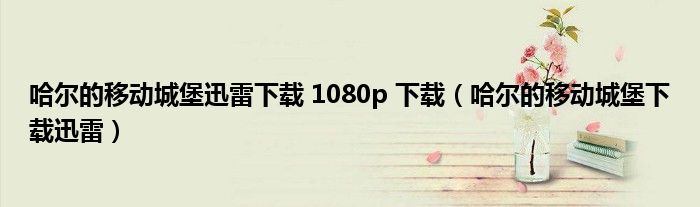 哈尔的移动城堡迅雷下载 1080p 下载（哈尔的移动城堡下载迅雷）