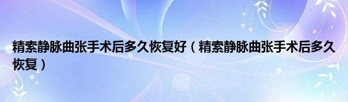 精索静脉曲张手术后多久恢复好（精索静脉曲张手术后多久恢复）