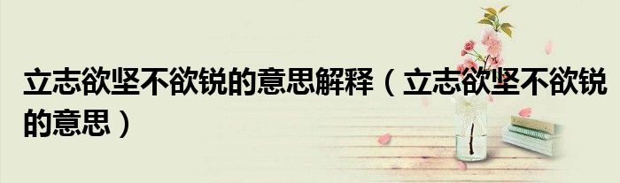 立志欲坚不欲锐的意思解释（立志欲坚不欲锐的意思）