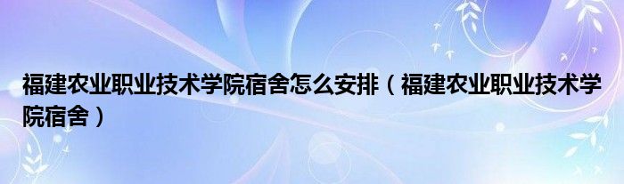 福建农业职业技术学院宿舍怎么安排（福建农业职业技术学院宿舍）