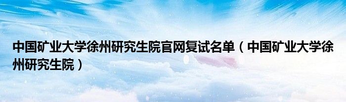 中国矿业大学徐州研究生院官网复试名单（中国矿业大学徐州研究生院）