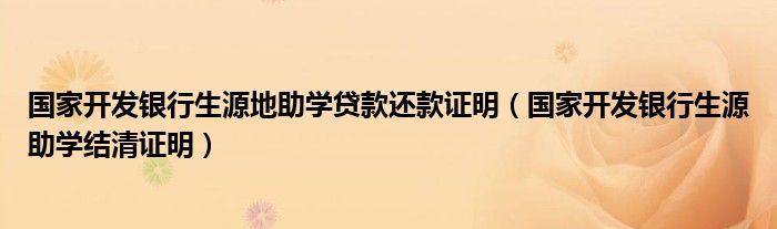 国家开发银行生源地助学贷款还款证明（国家开发银行生源助学结清证明）