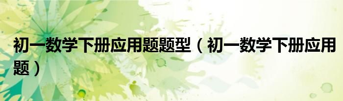 初一数学下册应用题题型（初一数学下册应用题）