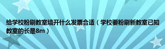 给学校粉刷教室墙开什么发票合适（学校要粉刷新教室已知教室的长是8m）