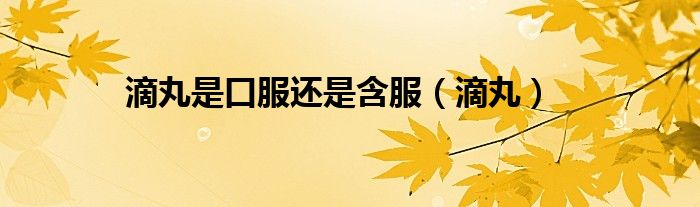 滴丸是口服还是含服（滴丸）
