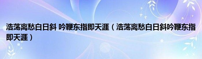 浩荡离愁白日斜 吟鞭东指即天涯（浩荡离愁白日斜吟鞭东指即天涯）