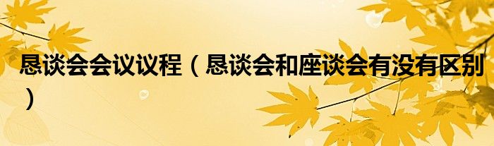 恳谈会会议议程（恳谈会和座谈会有没有区别）