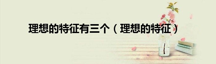 理想的特征有三个（理想的特征）
