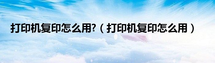 打印机复印怎么用?（打印机复印怎么用）