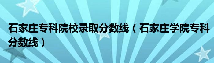 石家庄专科院校录取分数线（石家庄学院专科分数线）