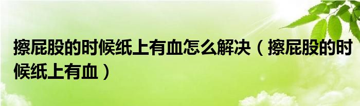 擦屁股的时候纸上有血怎么解决（擦屁股的时候纸上有血）