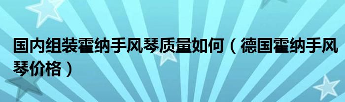 国内组装霍纳手风琴质量如何（德国霍纳手风琴价格）