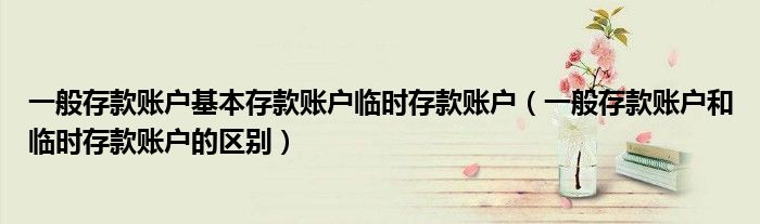 一般存款账户基本存款账户临时存款账户（一般存款账户和临时存款账户的区别）