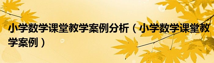 小学数学课堂教学案例分析（小学数学课堂教学案例）