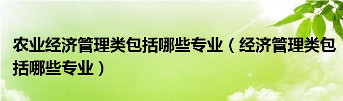 农业经济管理类包括哪些专业（经济管理类包括哪些专业）